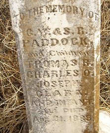 Paddock Family Memorial Stone, 
Paddock Cemetery, Barber County, Kansas.

TO THE MEMORY OF
G.W. & S.R.
PADDOCK
And Children
THOMAS R.
CHARLES O.
JOSEPH.
CLARA.
AND INFANT.
ALL DIED
Apr. 21. 1885

Photo by Nathan Lee.